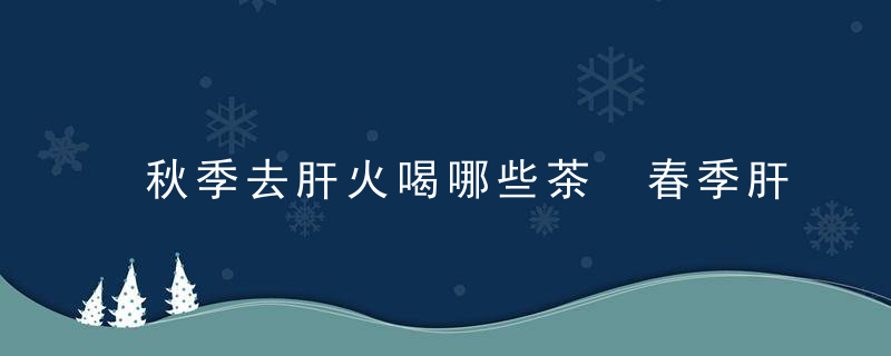 秋季去肝火喝哪些茶 春季肝火旺盛喝什么茶好